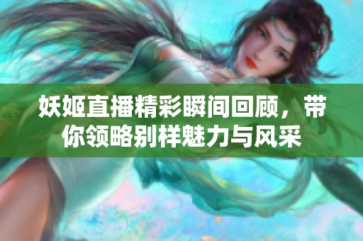 妖姬直播精彩瞬间回顾，带你领略别样魅力与风采