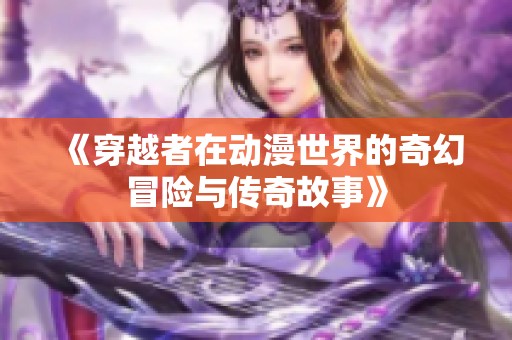 《穿越者在动漫世界的奇幻冒险与传奇故事》