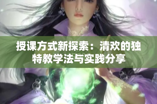 授课方式新探索：清欢的独特教学法与实践分享