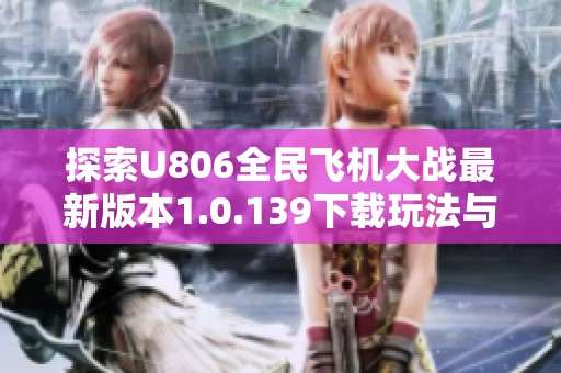 探索U806全民飞机大战最新版本1.0.139下载玩法与特色攻略