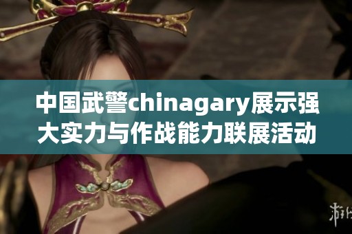 中国武警chinagary展示强大实力与作战能力联展活动