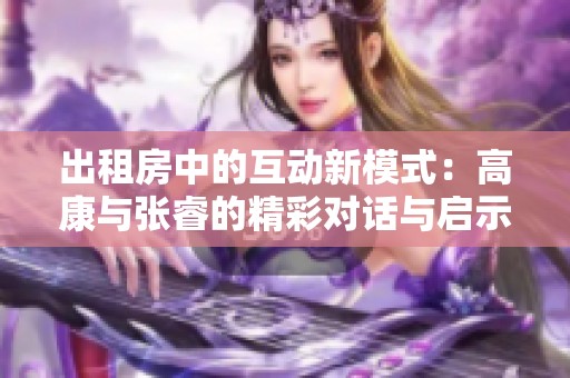 出租房中的互动新模式：高康与张睿的精彩对话与启示