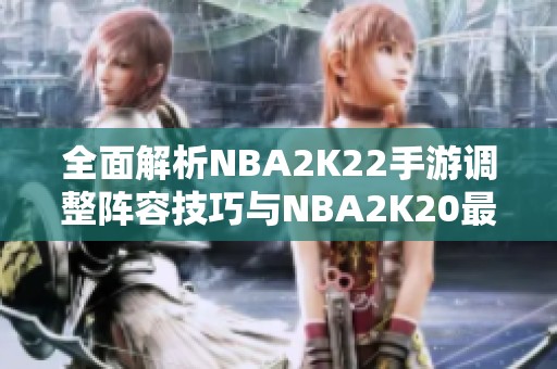 全面解析NBA2K22手游调整阵容技巧与NBA2K20最佳阵容推荐