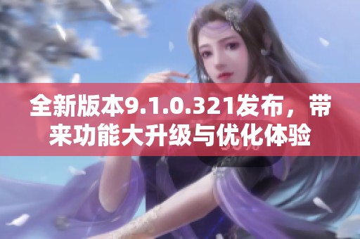 全新版本9.1.0.321发布，带来功能大升级与优化体验