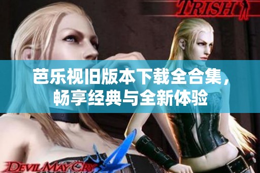 芭乐视旧版本下载全合集，畅享经典与全新体验