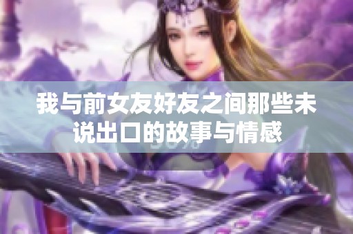 我与前女友好友之间那些未说出口的故事与情感