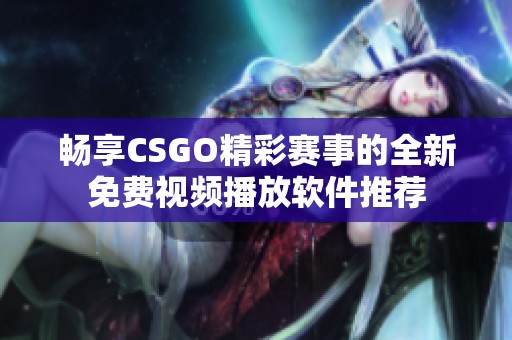 畅享CSGO精彩赛事的全新免费视频播放软件推荐