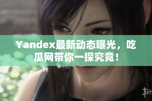 Yandex最新动态曝光，吃瓜网带你一探究竟！