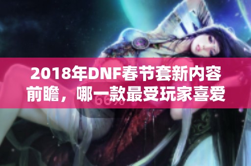 2018年DNF春节套新内容前瞻，哪一款最受玩家喜爱