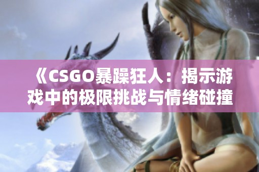 《CSGO暴躁狂人：揭示游戏中的极限挑战与情绪碰撞》