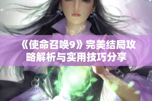 《使命召唤9》完美结局攻略解析与实用技巧分享