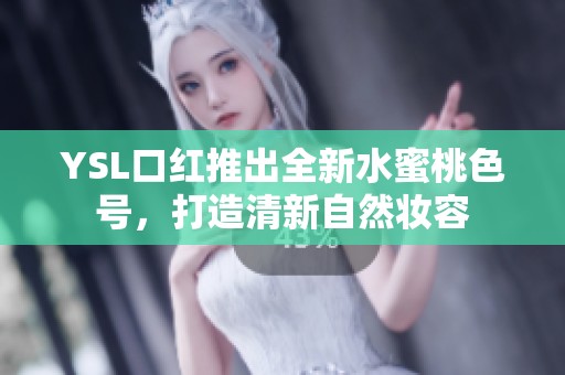 YSL口红推出全新水蜜桃色号，打造清新自然妆容