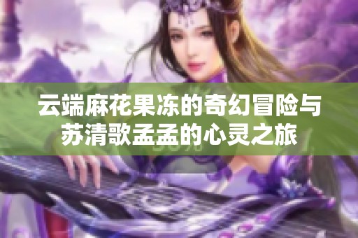 云端麻花果冻的奇幻冒险与苏清歌孟孟的心灵之旅