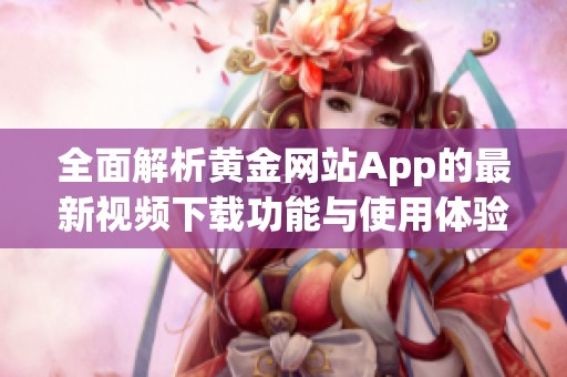 全面解析黄金网站App的最新视频下载功能与使用体验