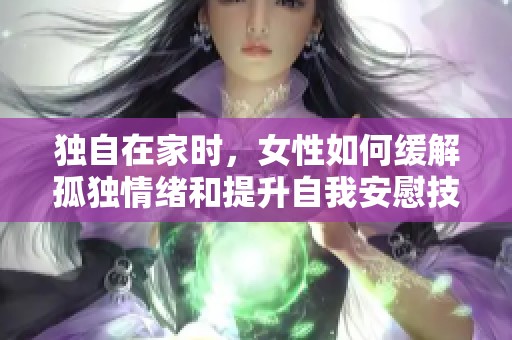 独自在家时，女性如何缓解孤独情绪和提升自我安慰技巧