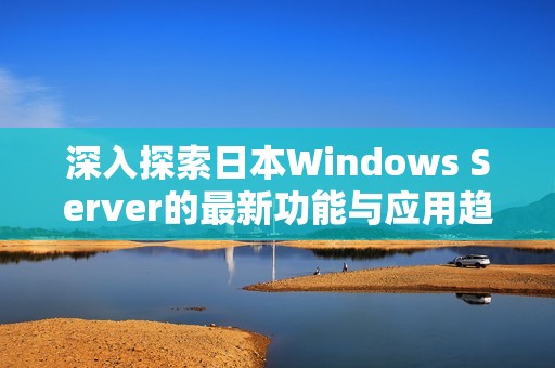 深入探索日本Windows Server的最新功能与应用趋势