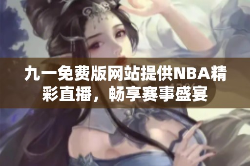 九一免费版网站提供NBA精彩直播，畅享赛事盛宴