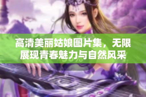 高清美丽姑娘图片集，无限展现青春魅力与自然风采