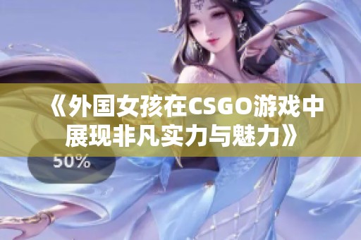 《外国女孩在CSGO游戏中展现非凡实力与魅力》