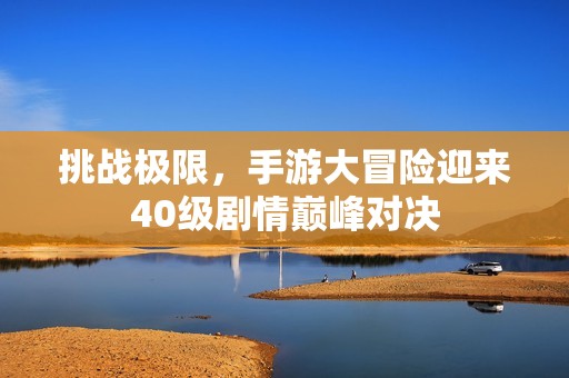 挑战极限，手游大冒险迎来40级剧情巅峰对决