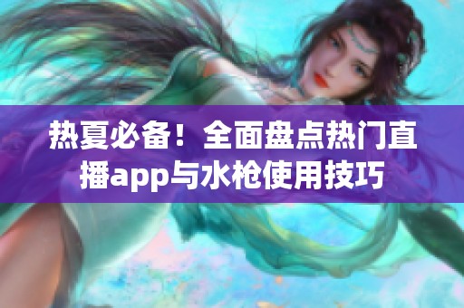 热夏必备！全面盘点热门直播app与水枪使用技巧