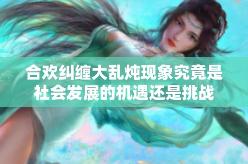 合欢纠缠大乱炖现象究竟是社会发展的机遇还是挑战