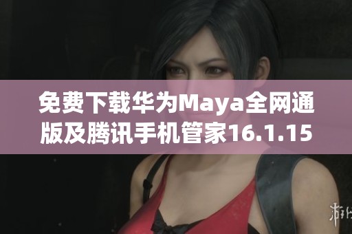 免费下载华为Maya全网通版及腾讯手机管家16.1.15工具