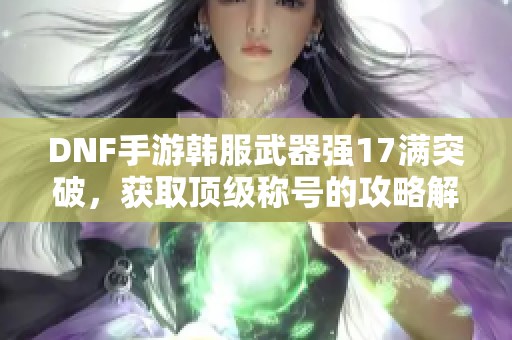 DNF手游韩服武器强17满突破，获取顶级称号的攻略解析