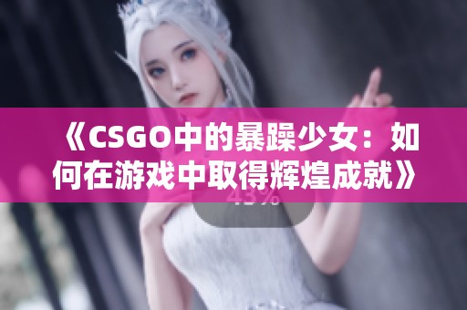 《CSGO中的暴躁少女：如何在游戏中取得辉煌成就》