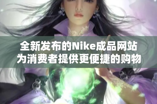 全新发布的Nike成品网站为消费者提供更便捷的购物体验