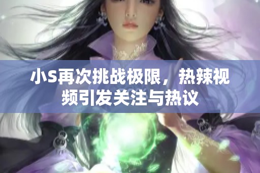 小S再次挑战极限，热辣视频引发关注与热议