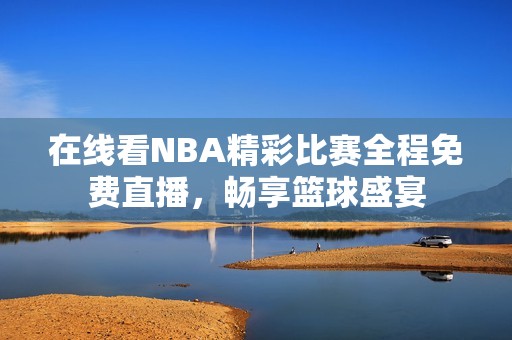 在线看NBA精彩比赛全程免费直播，畅享篮球盛宴