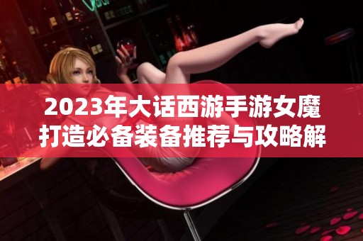 2023年大话西游手游女魔打造必备装备推荐与攻略解析