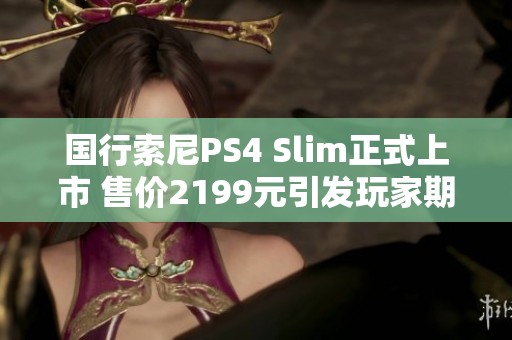 国行索尼PS4 Slim正式上市 售价2199元引发玩家期待