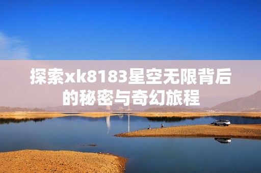 探索xk8183星空无限背后的秘密与奇幻旅程