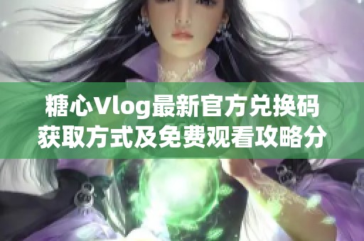 糖心Vlog最新官方兑换码获取方式及免费观看攻略分享