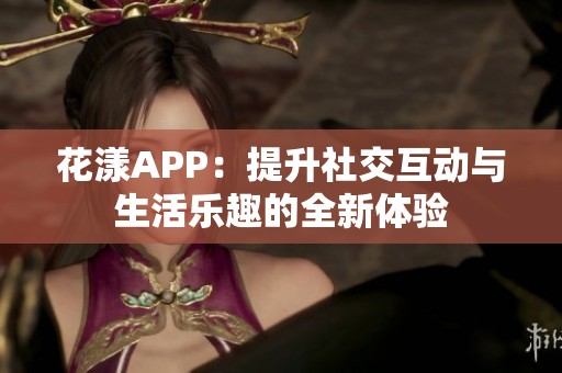 花漾APP：提升社交互动与生活乐趣的全新体验