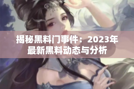 揭秘黑料门事件：2023年最新黑料动态与分析