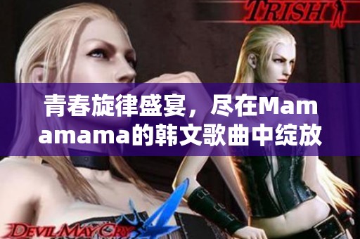 青春旋律盛宴，尽在Mamamama的韩文歌曲中绽放魅力