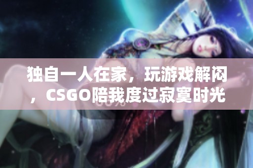 独自一人在家，玩游戏解闷，CSGO陪我度过寂寞时光