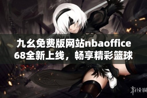 九幺免费版网站nbaoffice68全新上线，畅享精彩篮球赛事！