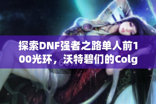 探索DNF强者之路单人前100光环，沃特碧们的Colg有什么特别之处