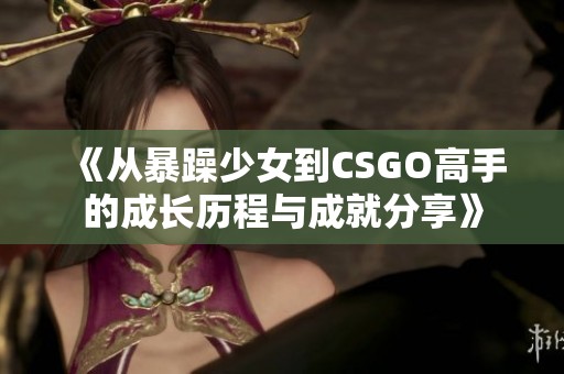 《从暴躁少女到CSGO高手的成长历程与成就分享》