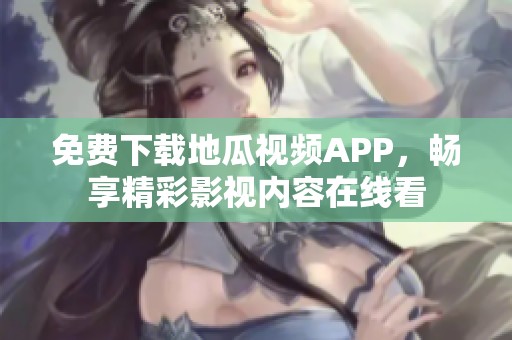 免费下载地瓜视频APP，畅享精彩影视内容在线看