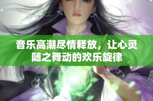 音乐高潮尽情释放，让心灵随之舞动的欢乐旋律