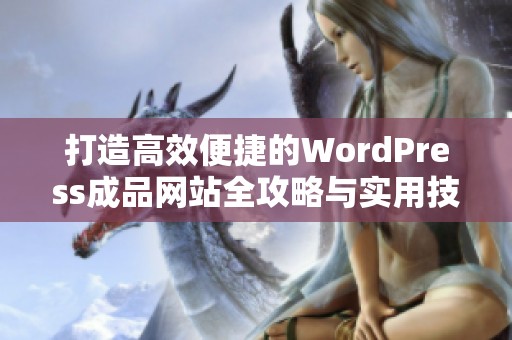 打造高效便捷的WordPress成品网站全攻略与实用技巧