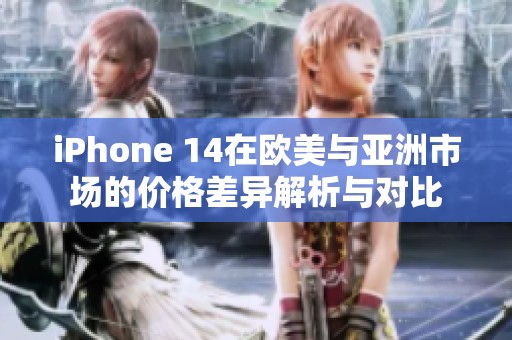 iPhone 14在欧美与亚洲市场的价格差异解析与对比