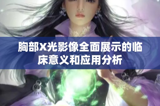 胸部X光影像全面展示的临床意义和应用分析