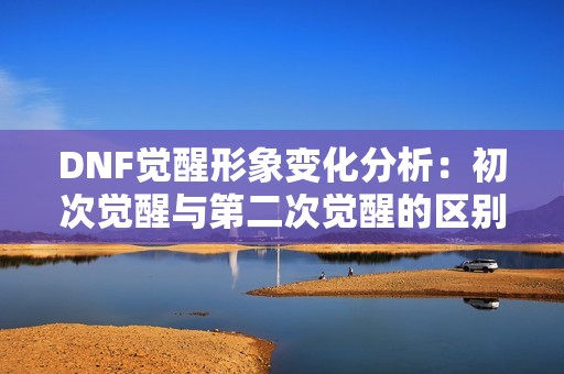 DNF觉醒形象变化分析：初次觉醒与第二次觉醒的区别与特点