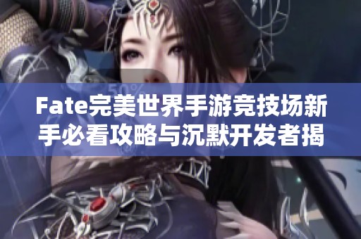 Fate完美世界手游竞技场新手必看攻略与沉默开发者揭秘